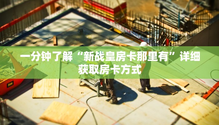 一分钟了解“新战皇房卡那里有”详细获取房卡方式