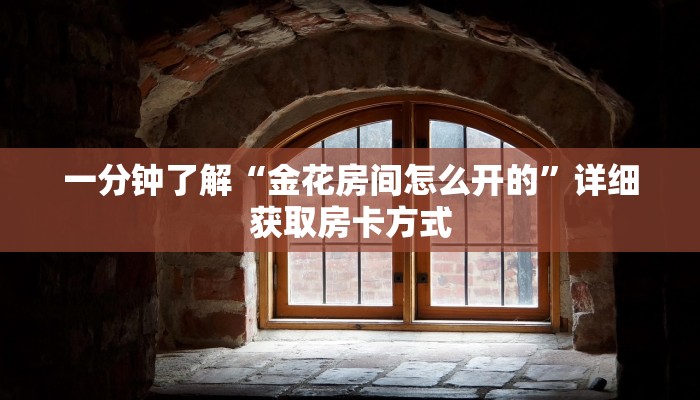 一分钟了解“金花房间怎么开的”详细获取房卡方式