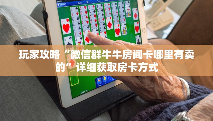 玩家攻略“微信群牛牛房间卡哪里有卖的”详细获取房卡方式 玩家攻略“微信群牛牛房间卡哪里有卖的”详细获取房卡方式