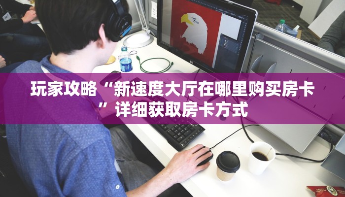 玩家攻略“新速度大厅在哪里购买房卡”详细获取房卡方式