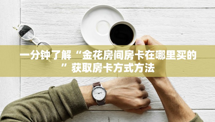 一分钟了解“金花房间房卡在哪里买的”获取房卡方式方法