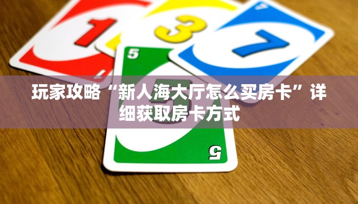 玩家攻略“新人海大厅怎么买房卡”详细获取房卡方式