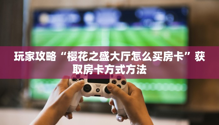 玩家攻略“樱花之盛大厅怎么买房卡”获取房卡方式方法 玩家攻略“樱花之盛大厅怎么买房卡”获取房卡方式方法