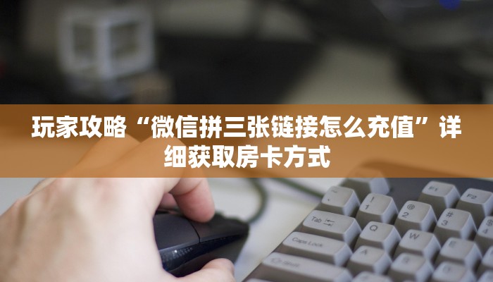 玩家攻略“微信拼三张链接怎么充值”详细获取房卡方式 玩家攻略“微信拼三张链接怎么充值”详细获取房卡方式