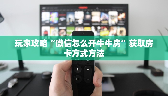 玩家攻略“微信怎么开牛牛房”获取房卡方式方法