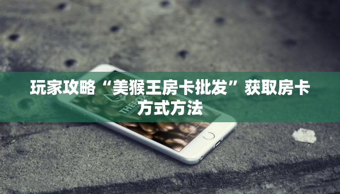 玩家攻略“美猴王房卡批发”获取房卡方式方法 玩家攻略“美猴王房卡批发”获取房卡方式方法