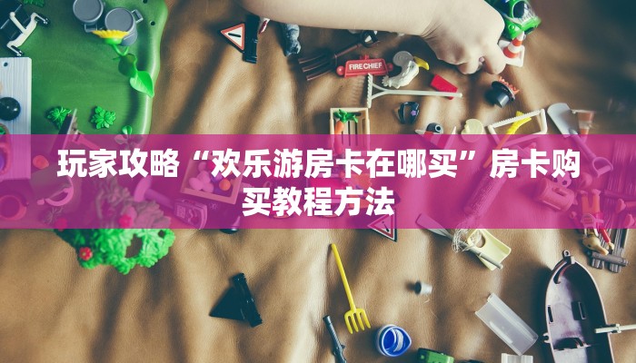 玩家攻略“欢乐游房卡在哪买”房卡购买教程方法