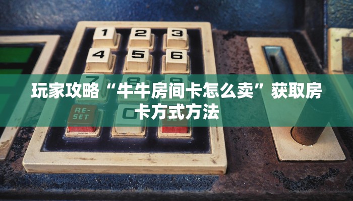 玩家攻略“牛牛房间卡怎么卖”获取房卡方式方法 玩家攻略“牛牛房间卡怎么卖”获取房卡方式方法