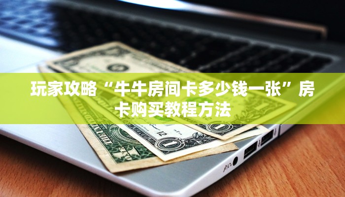 玩家攻略“牛牛房间卡多少钱一张”房卡购买教程方法