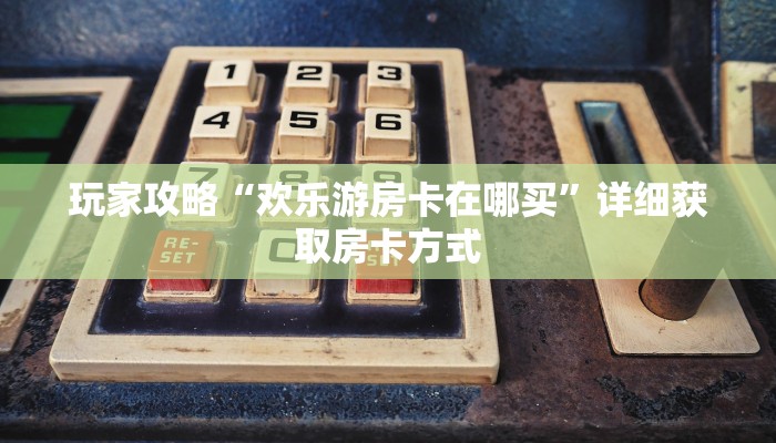 玩家攻略“欢乐游房卡在哪买”详细获取房卡方式
