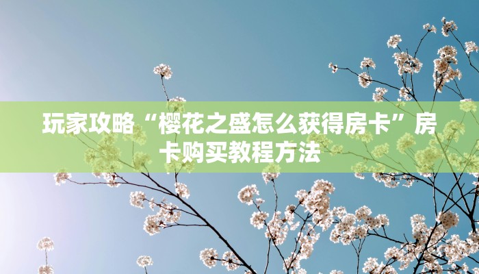 玩家攻略“樱花之盛怎么获得房卡”房卡购买教程方法