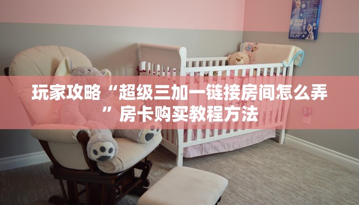 玩家攻略“超级三加一链接房间怎么弄”房卡购买教程方法 玩家攻略“超级三加一链接房间怎么弄”房卡购买教程方法