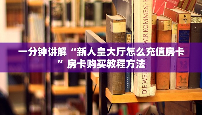 一分钟讲解“新人皇大厅怎么充值房卡”房卡购买教程方法 一分钟讲解“新人皇大厅怎么充值房卡”房卡购买教程方法