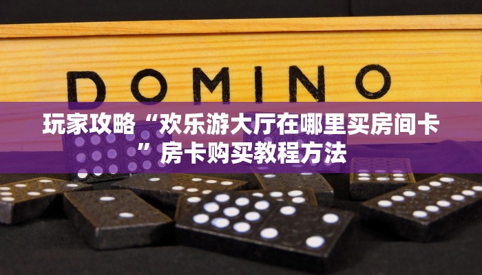 玩家攻略“欢乐游大厅在哪里买房间卡”房卡购买教程方法