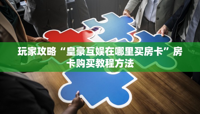 玩家攻略“皇豪互娱在哪里买房卡”房卡购买教程方法