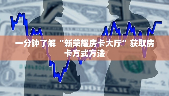 一分钟了解“新荣耀房卡大厅”获取房卡方式方法