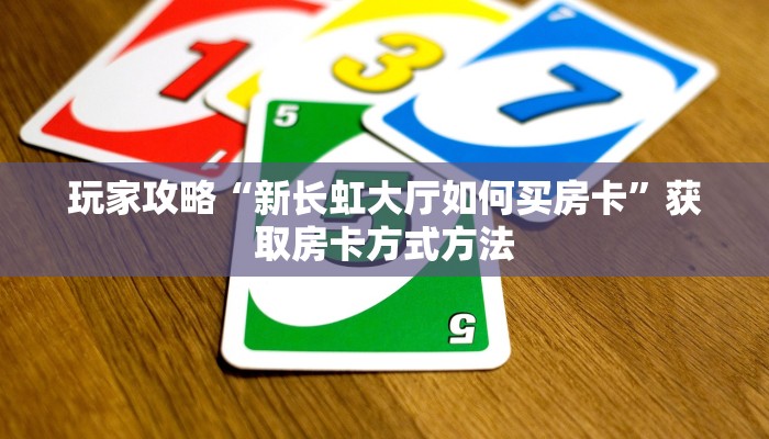玩家攻略“新长虹大厅如何买房卡”获取房卡方式方法 玩家攻略“新长虹大厅如何买房卡”获取房卡方式方法