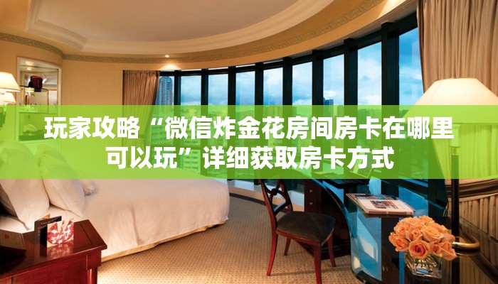 玩家攻略“微信炸金花房间房卡在哪里可以玩”详细获取房卡方式