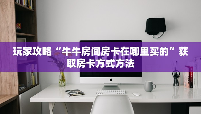 玩家攻略“牛牛房间房卡在哪里买的”获取房卡方式方法
