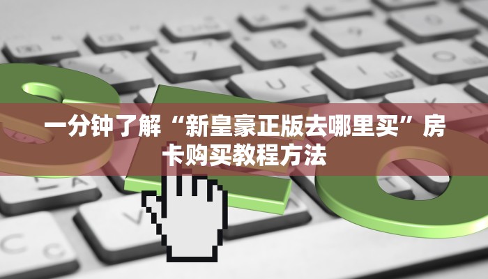 一分钟了解“新皇豪正版去哪里买”房卡购买教程方法