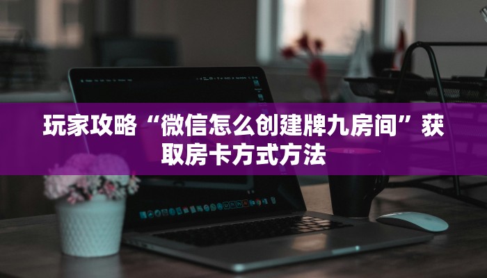 玩家攻略“微信怎么创建牌九房间”获取房卡方式方法