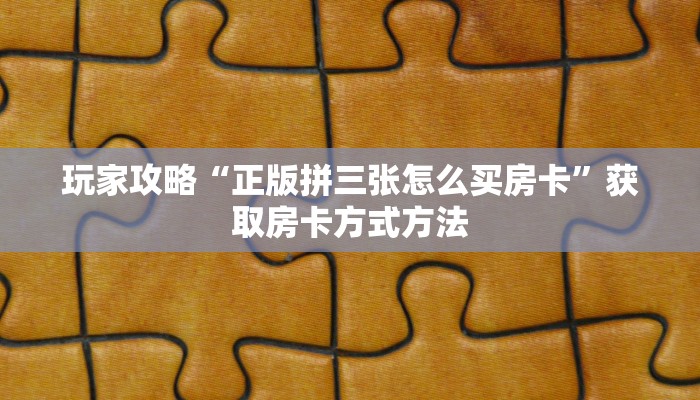 玩家攻略“正版拼三张怎么买房卡”获取房卡方式方法
