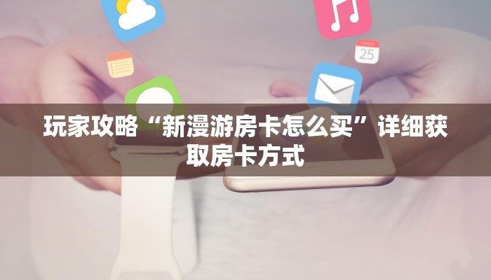 玩家攻略“新漫游房卡怎么买”详细获取房卡方式