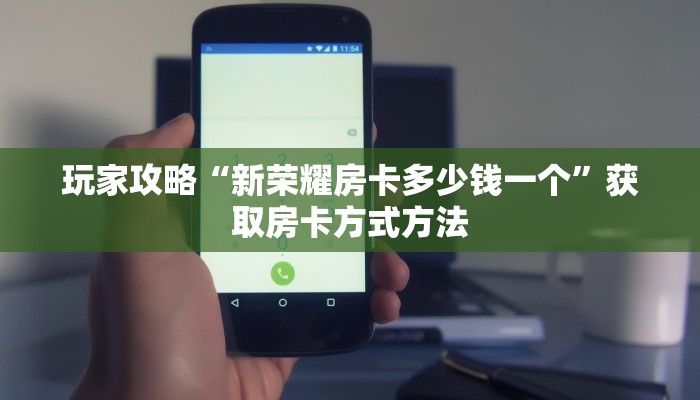 玩家攻略“新荣耀房卡多少钱一个”获取房卡方式方法