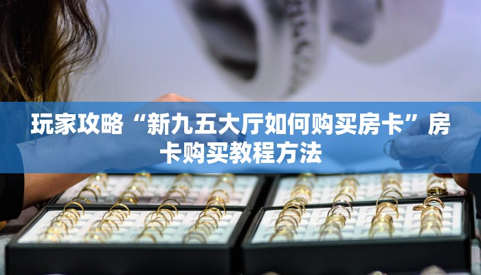 玩家攻略“新九五大厅如何购买房卡”房卡购买教程方法