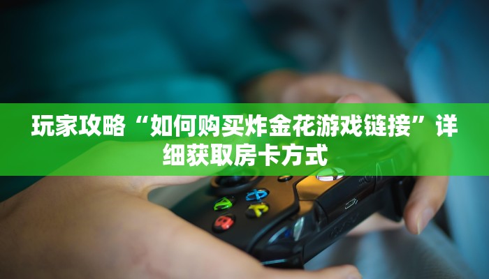 玩家攻略“如何购买炸金花游戏链接”详细获取房卡方式