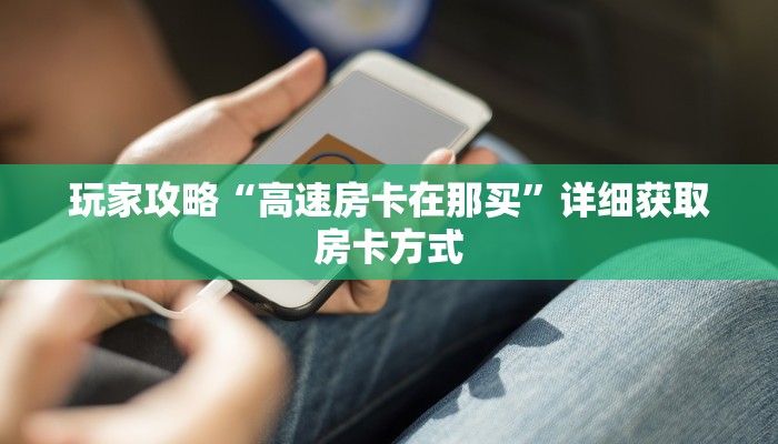 玩家攻略“高速房卡在那买”详细获取房卡方式