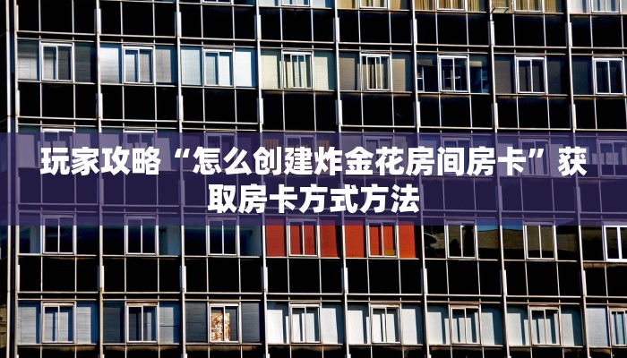 玩家攻略“怎么创建炸金花房间房卡”获取房卡方式方法