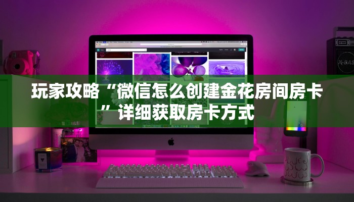 玩家攻略“微信怎么创建金花房间房卡”详细获取房卡方式