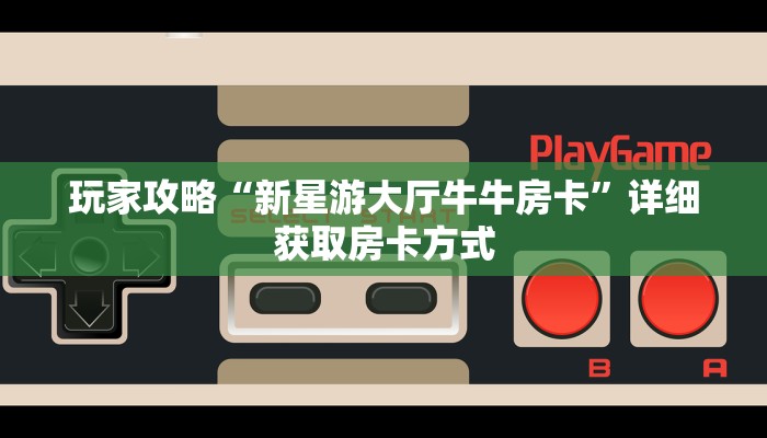 玩家攻略“新星游大厅牛牛房卡”详细获取房卡方式 玩家攻略“新星游大厅牛牛房卡”详细获取房卡方式