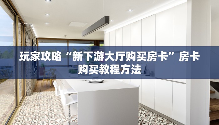 玩家攻略“新下游大厅购买房卡”房卡购买教程方法