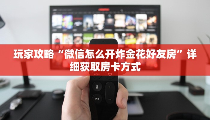 玩家攻略“微信怎么开炸金花好友房”详细获取房卡方式 玩家攻略“微信怎么开炸金花好友房”详细获取房卡方式