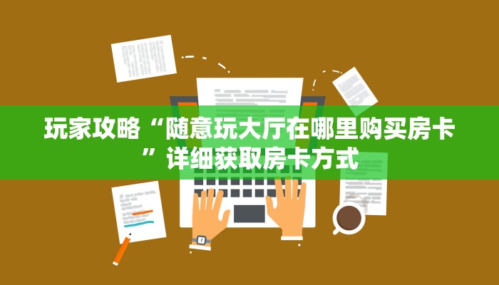 玩家攻略“随意玩大厅在哪里购买房卡”详细获取房卡方式