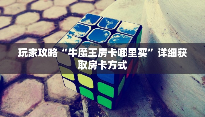 玩家攻略“牛魔王房卡哪里买”详细获取房卡方式