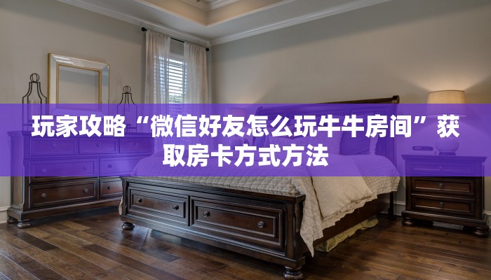 玩家攻略“微信好友怎么玩牛牛房间”获取房卡方式方法