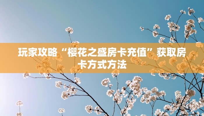 玩家攻略“樱花之盛房卡充值”获取房卡方式方法