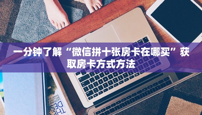 一分钟了解“微信拼十张房卡在哪买”获取房卡方式方法 一分钟了解“微信拼十张房卡在哪买”获取房卡方式方法