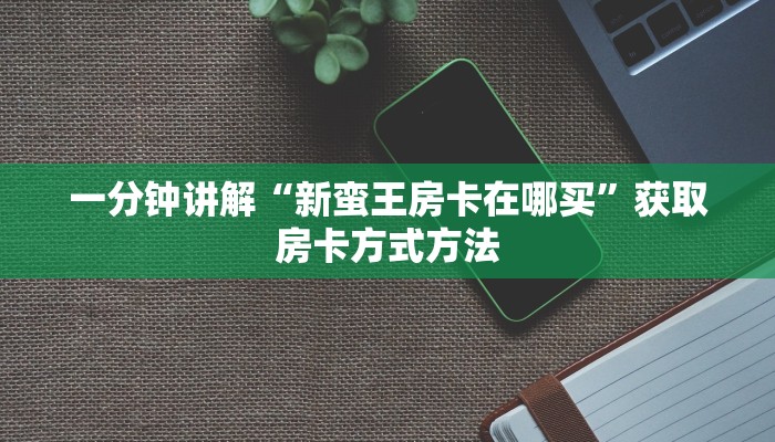 一分钟讲解“新蛮王房卡在哪买”获取房卡方式方法