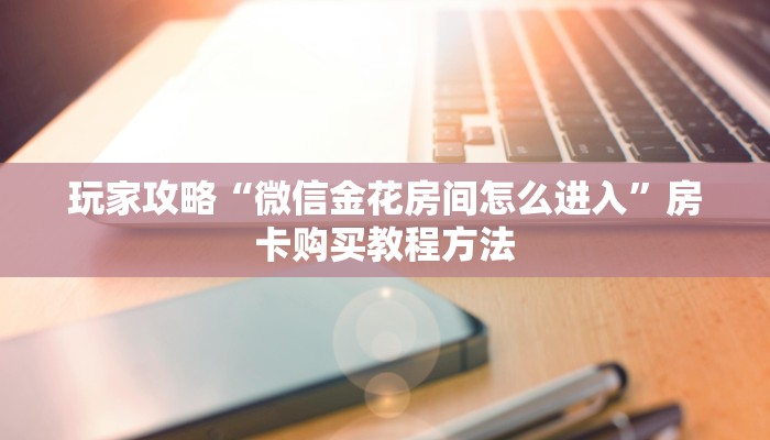 玩家攻略“微信金花房间怎么进入”房卡购买教程方法