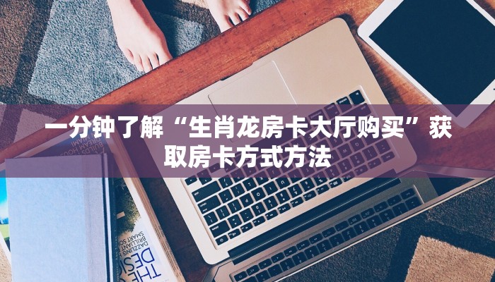 一分钟了解“生肖龙房卡大厅购买”获取房卡方式方法