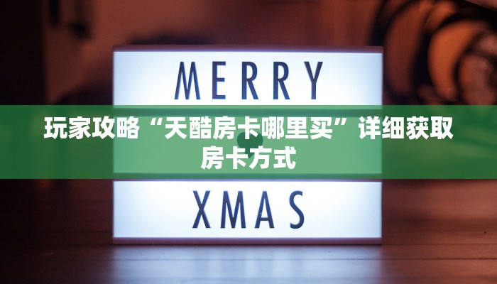 玩家攻略“天酷房卡哪里买”详细获取房卡方式