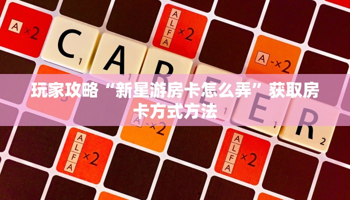 玩家攻略“新星游房卡怎么弄”获取房卡方式方法