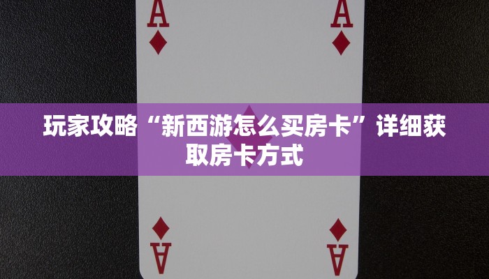玩家攻略“新西游怎么买房卡”详细获取房卡方式