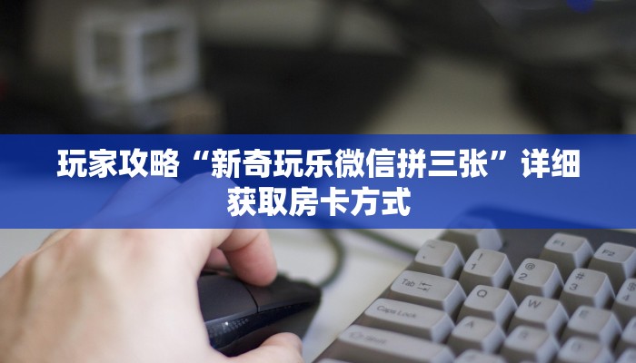 玩家攻略“新奇玩乐微信拼三张”详细获取房卡方式