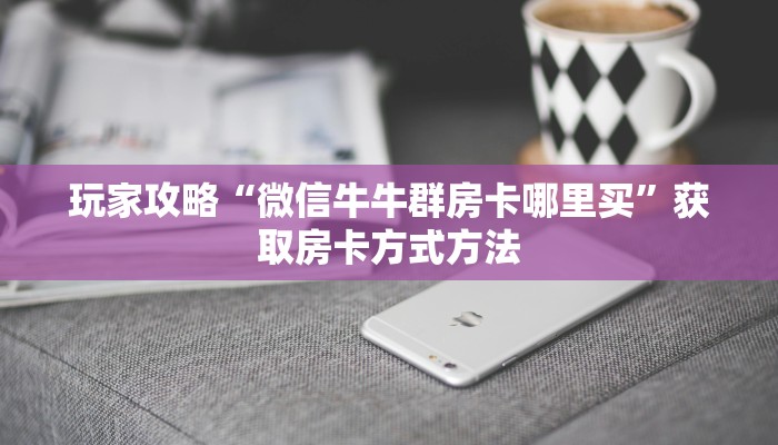 玩家攻略“微信牛牛群房卡哪里买”获取房卡方式方法