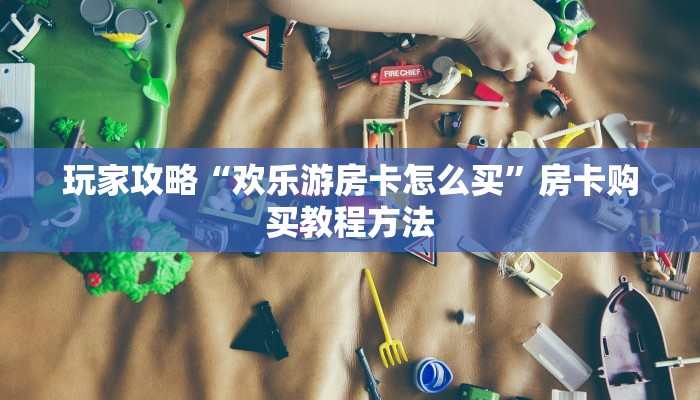 玩家攻略“欢乐游房卡怎么买”房卡购买教程方法